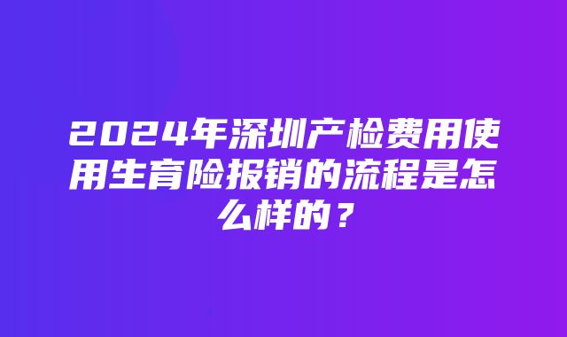 2024年深圳产检费用使用生育险报销的流程是怎么样的？