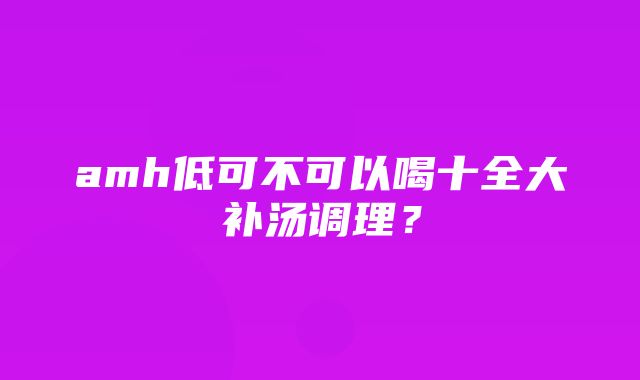 amh低可不可以喝十全大补汤调理？