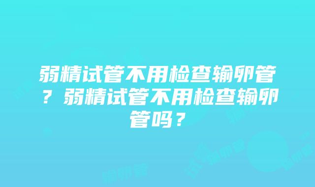 弱精试管不用检查输卵管？弱精试管不用检查输卵管吗？