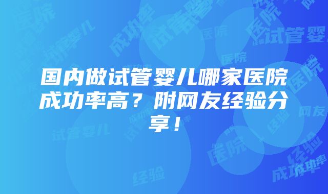 国内做试管婴儿哪家医院成功率高？附网友经验分享！