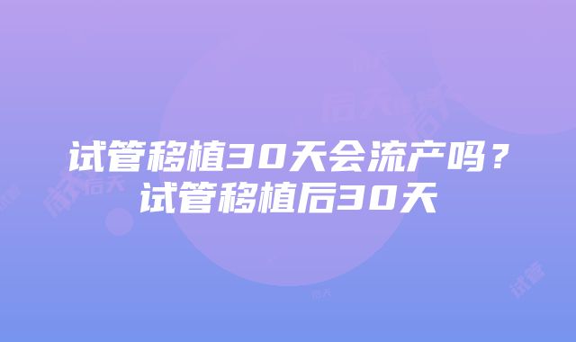 试管移植30天会流产吗？试管移植后30天