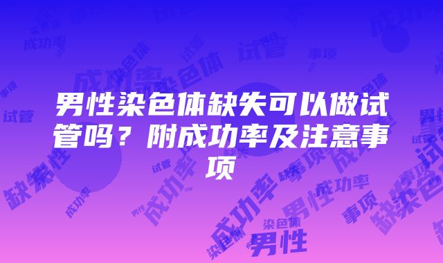 男性染色体缺失可以做试管吗？附成功率及注意事项