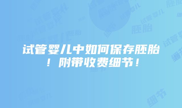 试管婴儿中如何保存胚胎！附带收费细节！