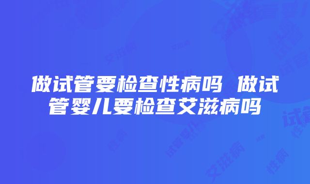 做试管要检查性病吗 做试管婴儿要检查艾滋病吗