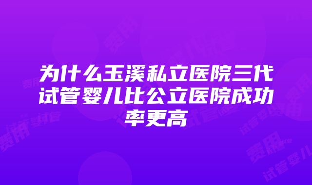 为什么玉溪私立医院三代试管婴儿比公立医院成功率更高