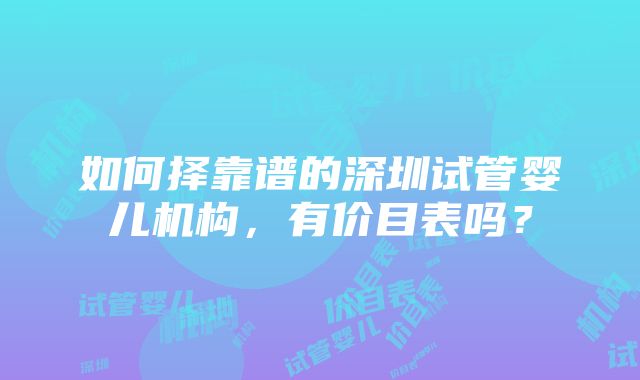 如何择靠谱的深圳试管婴儿机构，有价目表吗？