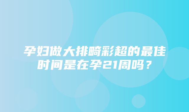 孕妇做大排畸彩超的最佳时间是在孕21周吗？