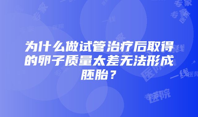 为什么做试管治疗后取得的卵子质量太差无法形成胚胎？