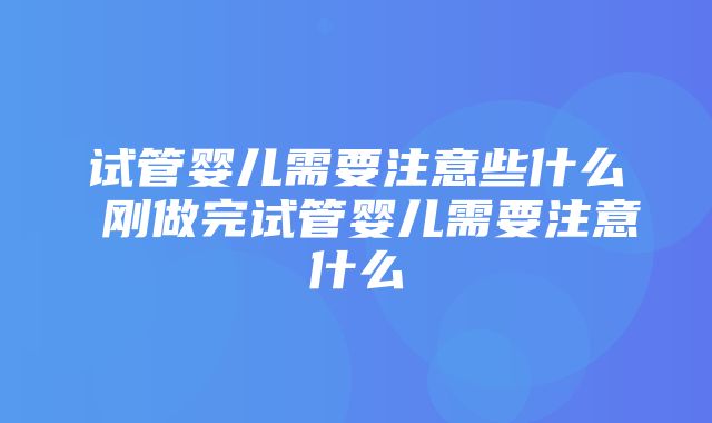 试管婴儿需要注意些什么 刚做完试管婴儿需要注意什么