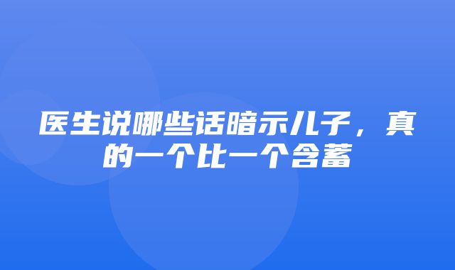 医生说哪些话暗示儿子，真的一个比一个含蓄