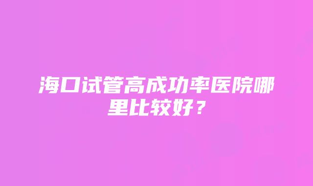 海口试管高成功率医院哪里比较好？