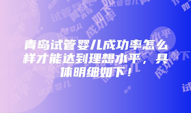 青岛试管婴儿成功率怎么样才能达到理想水平，具体明细如下！