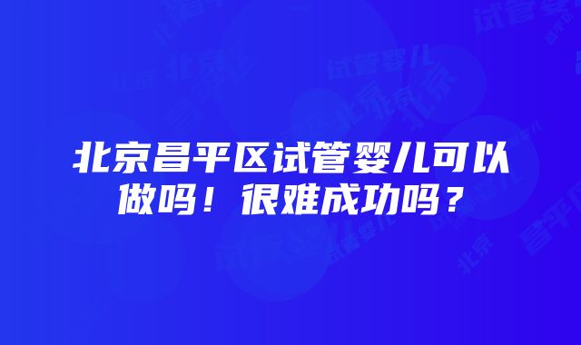 北京昌平区试管婴儿可以做吗！很难成功吗？