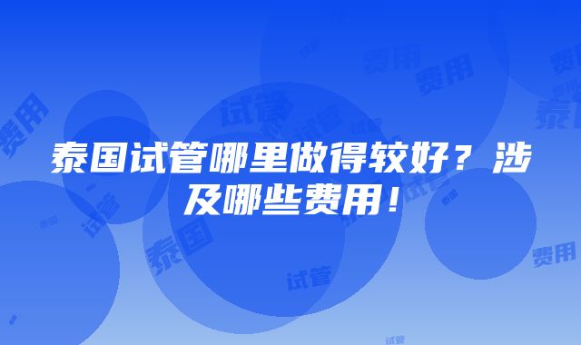 泰国试管哪里做得较好？涉及哪些费用！