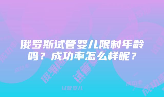 俄罗斯试管婴儿限制年龄吗？成功率怎么样呢？