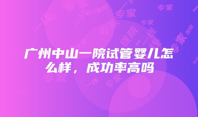 广州中山一院试管婴儿怎么样，成功率高吗