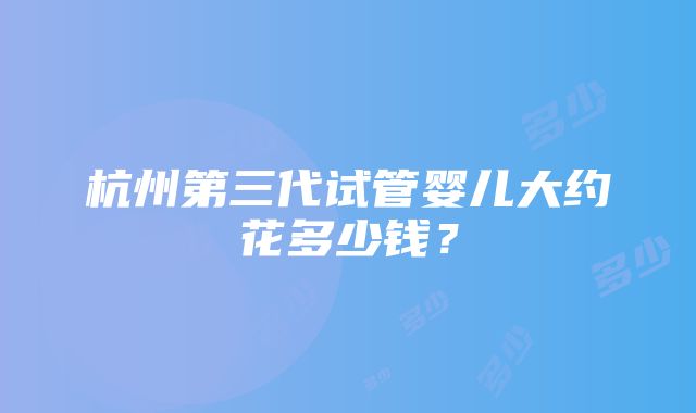 杭州第三代试管婴儿大约花多少钱？