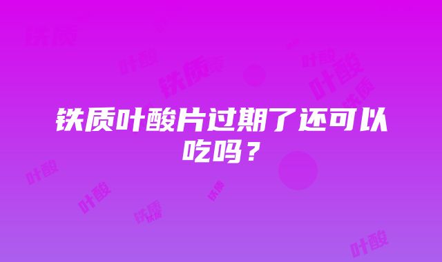 铁质叶酸片过期了还可以吃吗？