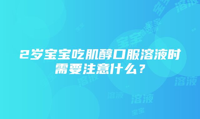 2岁宝宝吃肌醇口服溶液时需要注意什么？