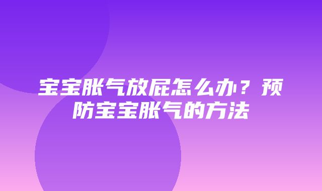 宝宝胀气放屁怎么办？预防宝宝胀气的方法