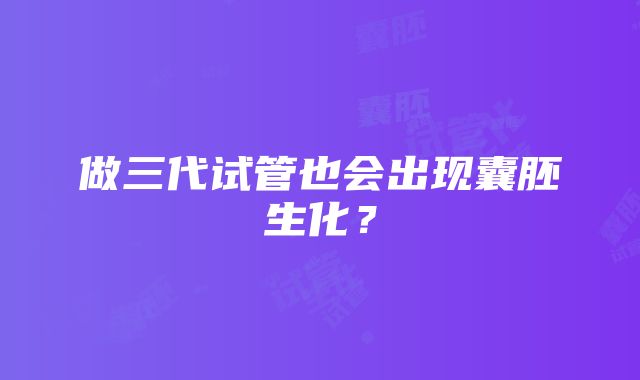 做三代试管也会出现囊胚生化？