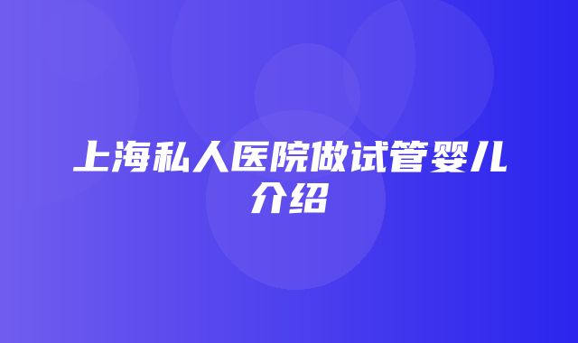 上海私人医院做试管婴儿介绍