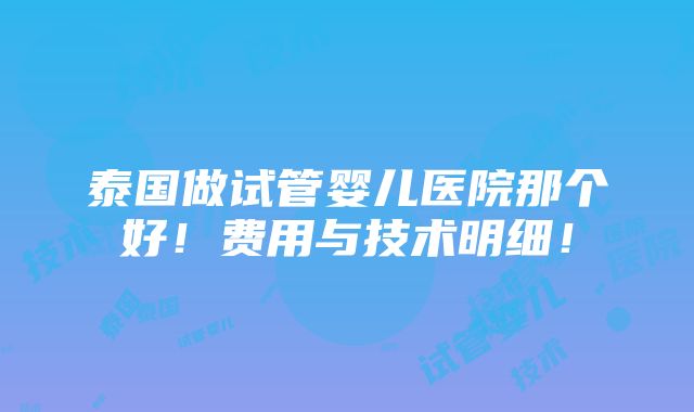 泰国做试管婴儿医院那个好！费用与技术明细！