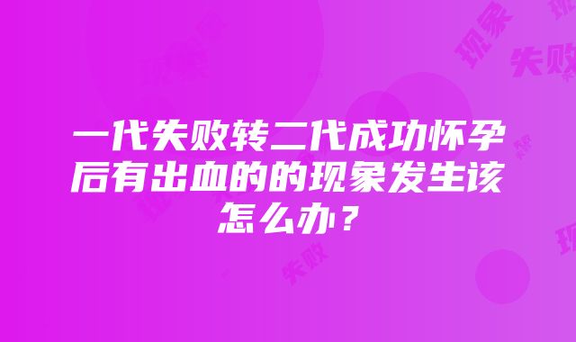 一代失败转二代成功怀孕后有出血的的现象发生该怎么办？