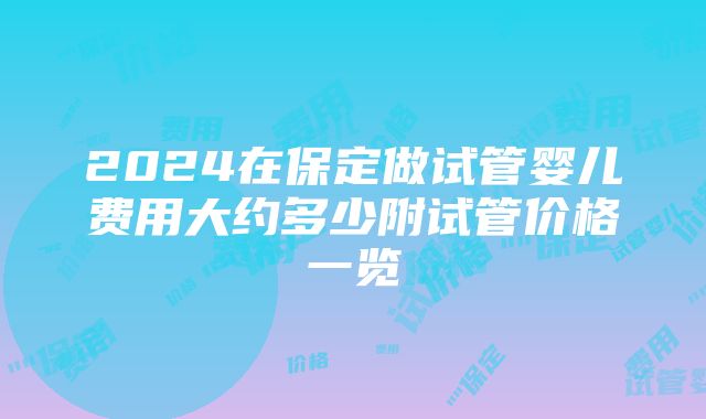 2024在保定做试管婴儿费用大约多少附试管价格一览