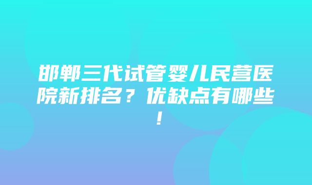 邯郸三代试管婴儿民营医院新排名？优缺点有哪些！