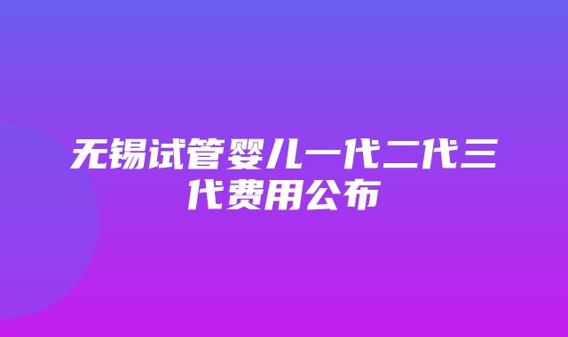 无锡试管婴儿一代二代三代费用公布