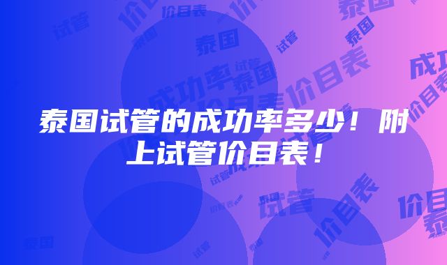 泰国试管的成功率多少！附上试管价目表！