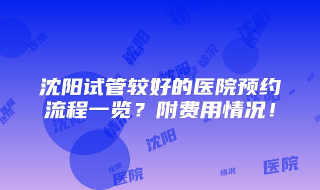 沈阳试管较好的医院预约流程一览？附费用情况！