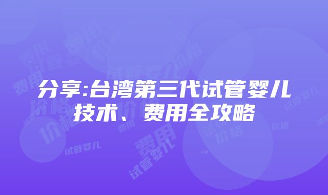 分享:台湾第三代试管婴儿技术、费用全攻略