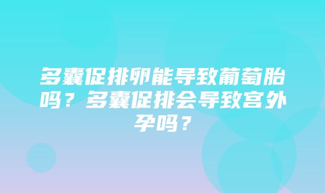 多囊促排卵能导致葡萄胎吗？多囊促排会导致宫外孕吗？