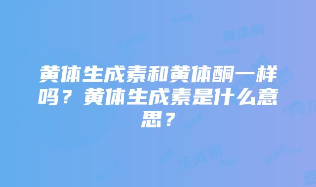 黄体生成素和黄体酮一样吗？黄体生成素是什么意思？