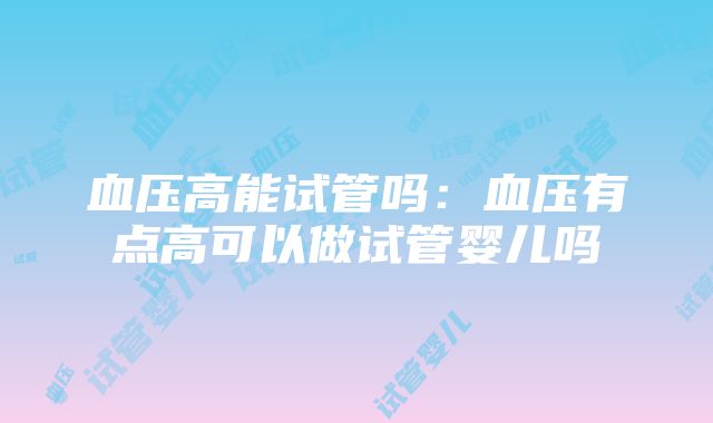 血压高能试管吗：血压有点高可以做试管婴儿吗