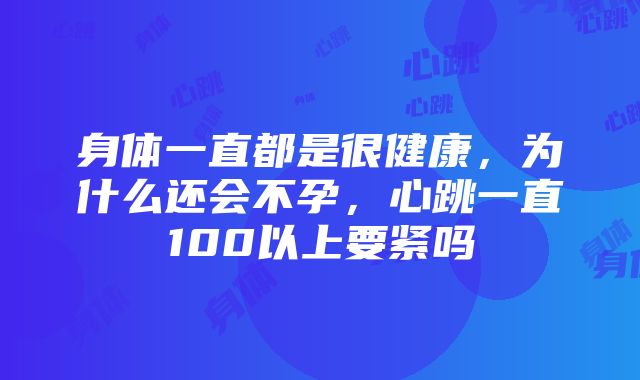 身体一直都是很健康，为什么还会不孕，心跳一直100以上要紧吗