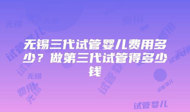 无锡三代试管婴儿费用多少？做第三代试管得多少钱