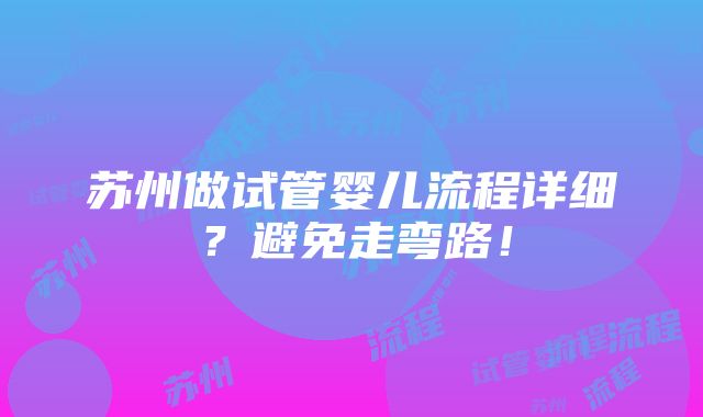 苏州做试管婴儿流程详细？避免走弯路！