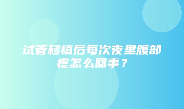 试管移植后每次夜里腹部疼怎么回事？