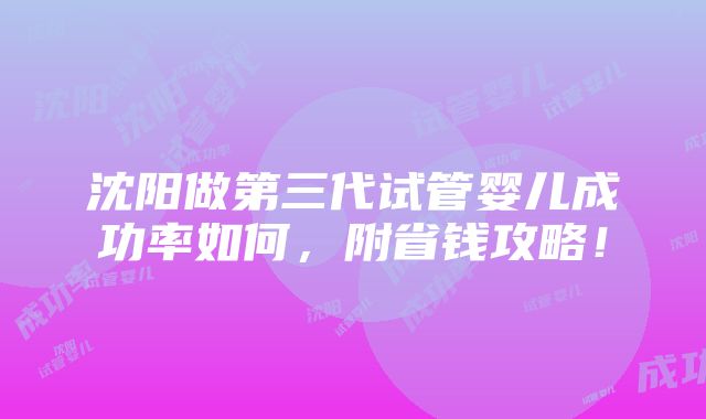 沈阳做第三代试管婴儿成功率如何，附省钱攻略！