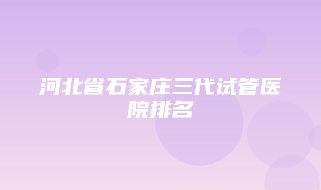 河北省石家庄三代试管医院排名