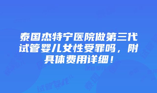 泰国杰特宁医院做第三代试管婴儿女性受罪吗，附具体费用详细！