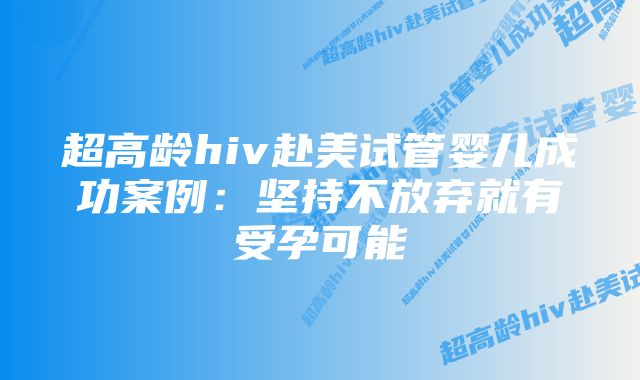 超高龄hiv赴美试管婴儿成功案例：坚持不放弃就有受孕可能