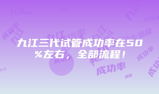 九江三代试管成功率在50%左右，全部流程！