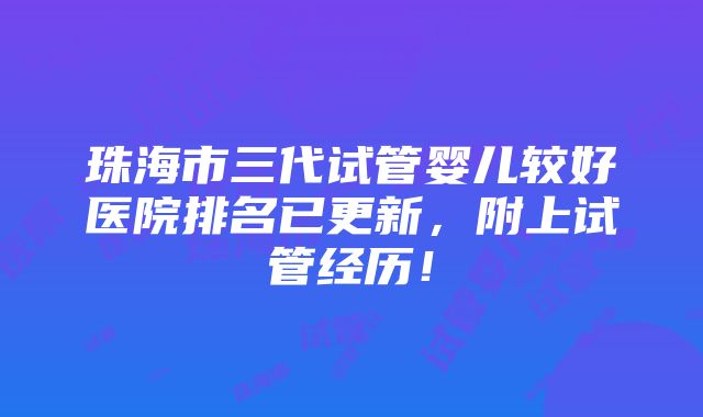 珠海市三代试管婴儿较好医院排名已更新，附上试管经历！