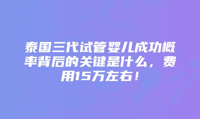 泰国三代试管婴儿成功概率背后的关键是什么，费用15万左右！