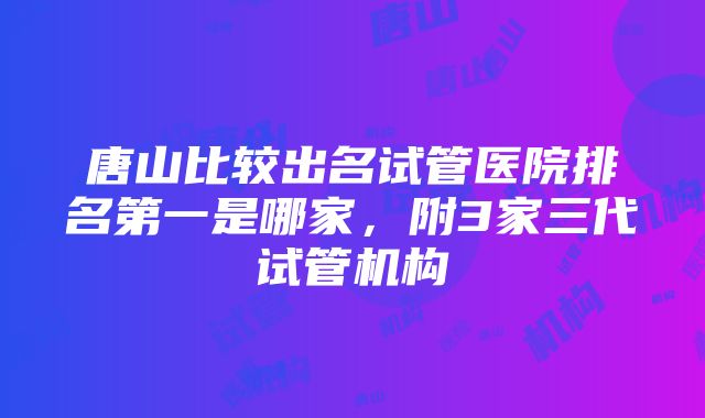 唐山比较出名试管医院排名第一是哪家，附3家三代试管机构