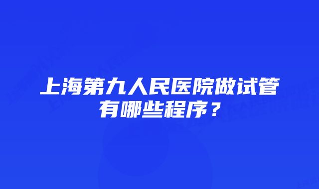 上海第九人民医院做试管有哪些程序？